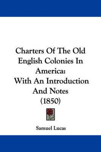 Cover image for Charters Of The Old English Colonies In America: With An Introduction And Notes (1850)