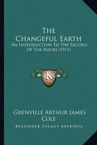 Cover image for The Changeful Earth: An Introduction to the Record of the Rocks (1911)