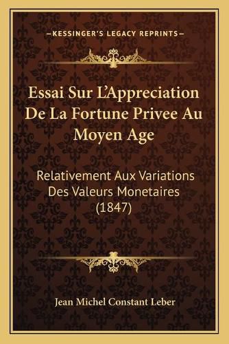 Essai Sur L'Appreciation de La Fortune Privee Au Moyen Age: Relativement Aux Variations Des Valeurs Monetaires (1847)