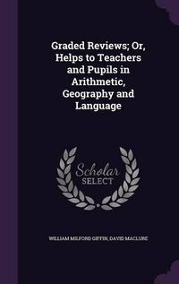 Cover image for Graded Reviews; Or, Helps to Teachers and Pupils in Arithmetic, Geography and Language