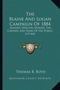 Cover image for The Blaine and Logan Campaign of 1884: Blaine's Speeches During the Canvass and Some of His Public Letters