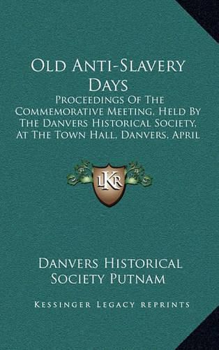 Old Anti-Slavery Days: Proceedings of the Commemorative Meeting, Held by the Danvers Historical Society, at the Town Hall, Danvers, April 26, 1983 (1893)