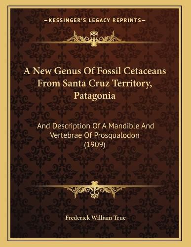 Cover image for A New Genus of Fossil Cetaceans from Santa Cruz Territory, Patagonia: And Description of a Mandible and Vertebrae of Prosqualodon (1909)