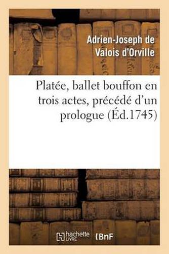 Platee, Ballet Bouffon En Trois Actes, Precede d'Un Prologue Represente Devant Le Roi: , En Son Chateau de Versailles Le Mercredi 31 Mars 1745