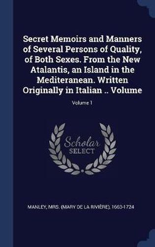 Cover image for Secret Memoirs and Manners of Several Persons of Quality, of Both Sexes. from the New Atalantis, an Island in the Mediteranean. Written Originally in Italian .. Volume; Volume 1