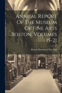 Cover image for Annual Report Of The Museum Of Fine Arts Boston, Volumes 15-21