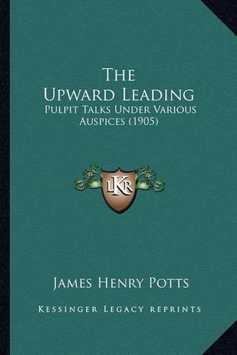 The Upward Leading: Pulpit Talks Under Various Auspices (1905)