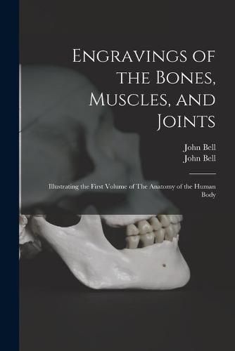 Engravings of the Bones, Muscles, and Joints: Illustrating the First Volume of The Anatomy of the Human Body