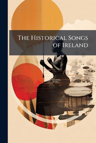 Cover image for The Historical Songs of Ireland: Illustrative of the Revolutionary Struggle Between James II and William II