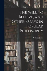 Cover image for The Will to Believe, and Other Essays in Popular Philosophy