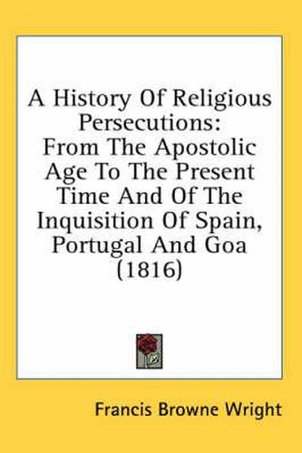 Cover image for A History of Religious Persecutions: From the Apostolic Age to the Present Time and of the Inquisition of Spain, Portugal and Goa (1816)