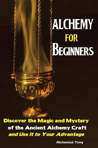 Cover image for Alchemy For Beginners: Discover the Magic and Mystery of the Ancient Alchemy Craft and Use It to Your Advantage