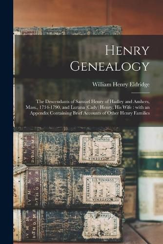 Cover image for Henry Genealogy: the Descendants of Samuel Henry of Hadley and Amhers, Mass., 1734-1790, and Lurana (Cady) Henry, His Wife: With an Appendix Containing Brief Accounts of Other Henry Families