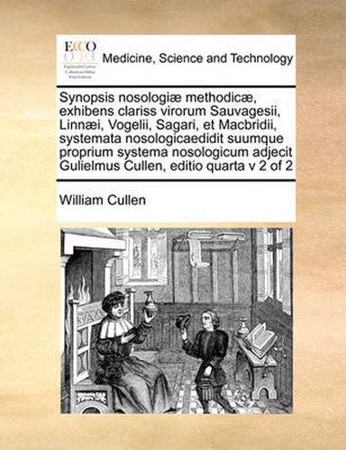 Cover image for Synopsis Nosologiae Methodicae, Exhibens Clariss Virorum Sauvagesii, Linnaei, Vogelii, Sagari, Et Macbridii, Systemata Nosologicaedidit Suumque Proprium Systema Nosologicum Adjecit Gulielmus Cullen, Editio Quarta V 2 of 2