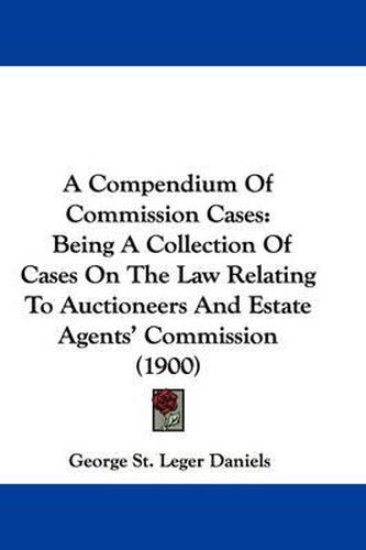 Cover image for A Compendium of Commission Cases: Being a Collection of Cases on the Law Relating to Auctioneers and Estate Agents' Commission (1900)