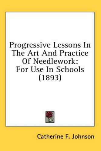 Cover image for Progressive Lessons in the Art and Practice of Needlework: For Use in Schools (1893)