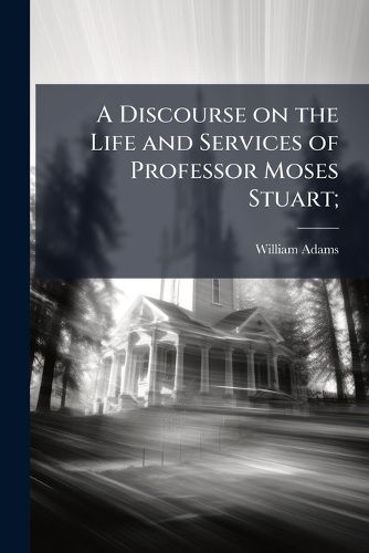 Cover image for A Discourse on the Life and Services of Professor Moses Stuart;