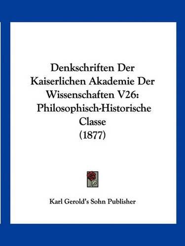 Cover image for Denkschriften Der Kaiserlichen Akademie Der Wissenschaften V26: Philosophisch-Historische Classe (1877)