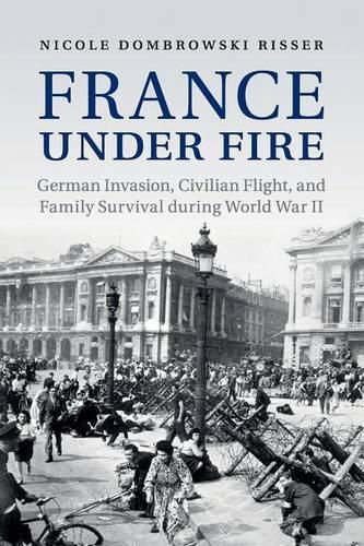 France under Fire: German Invasion, Civilian Flight and Family Survival during World War II