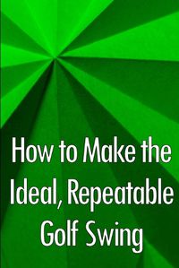 Cover image for How to Make the Ideal, Repeatable Golf Swing