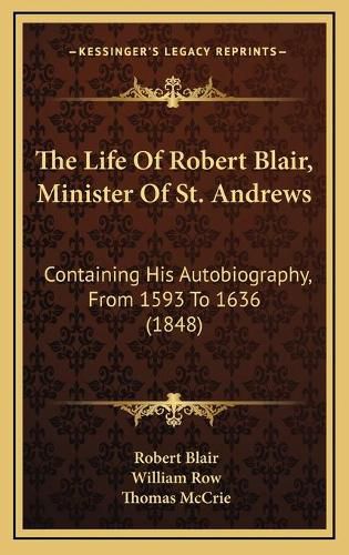 Cover image for The Life of Robert Blair, Minister of St. Andrews: Containing His Autobiography, from 1593 to 1636 (1848)