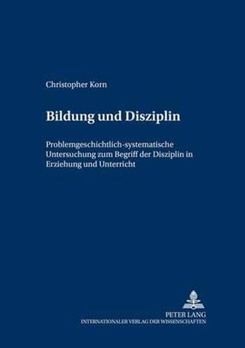 Bildung Und Disziplin: Problemgeschichtlich-Systematische Untersuchung Zum Begriff Der Disziplin in Erziehung Und Unterricht