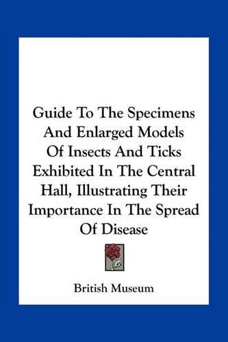 Guide to the Specimens and Enlarged Models of Insects and Ticks Exhibited in the Central Hall, Illustrating Their Importance in the Spread of Disease