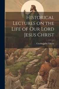 Cover image for Historical Lectures on the Life of Our Lord Jesus Christ