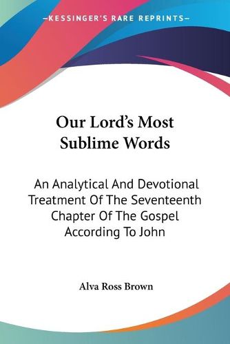 Our Lord's Most Sublime Words: An Analytical and Devotional Treatment of the Seventeenth Chapter of the Gospel According to John