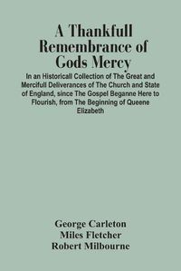 Cover image for A Thankfull Remembrance Of Gods Mercy. In An Historicall Collection Of The Great And Mercifull Deliverances Of The Church And State Of England, Since The Gospel Beganne Here To Flourish, From The Beginning Of Queene Elizabeth