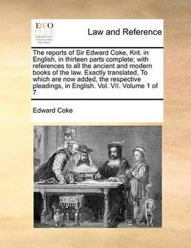 Cover image for The Reports of Sir Edward Coke, Knt. in English, in Thirteen Parts Complete; With References to All the Ancient and Modern Books of the Law. Exactly Translated, to Which Are Now Added, the Respective Pleadings, in English. Vol. VII. Volume 1 of 7