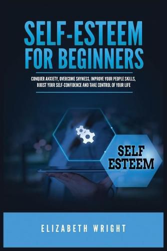 Self-Esteem for Beginners: Conquer Anxiety, Overcome Shyness, Improve Your People Skills, Boost Your Self-Confidence and Take Control of Your Life