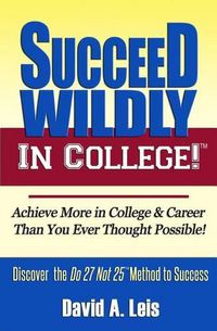 Cover image for Succeed Wildly in College!: Achieve More in College & Career Than You Ever Thought Possible!