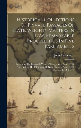 Historical Collections Of Private Passages Of State, Weighty Matters In Law, Remarkable Proceedings In Five Parliaments