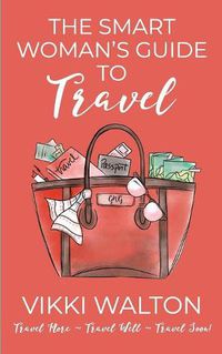 Cover image for The Smart Woman's Guide to Travel: Travel More. Travel Well. Travel Soon.
