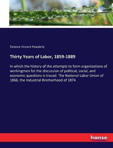 Cover image for Thirty Years of Labor, 1859-1889: In which the history of the attempts to form organizations of workingmen for the discussion of political, social, and economic questions is traced. The National Labor Union of 1866, the Industrial Brotherhood of 1874