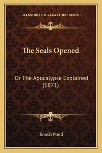 Cover image for The Seals Opened: Or the Apocalypse Explained (1871)