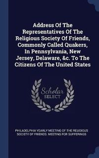 Cover image for Address of the Representatives of the Religious Society of Friends, Commonly Called Quakers, in Pennsylvania, New Jersey, Delaware, &C. to the Citizens of the United States