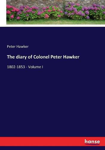 Cover image for The diary of Colonel Peter Hawker: 1802-1853 - Volume I