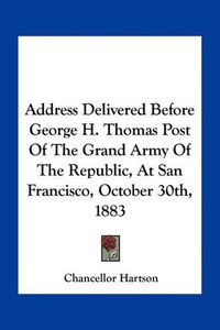 Cover image for Address Delivered Before George H. Thomas Post of the Grand Army of the Republic, at San Francisco, October 30th, 1883