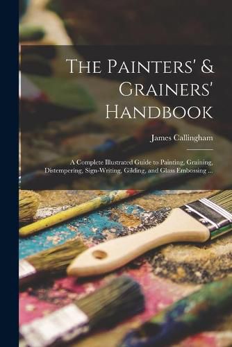 The Painters' & Grainers' Handbook: a Complete Illustrated Guide to Painting, Graining, Distempering, Sign-writing, Gilding, and Glass Embossing ...
