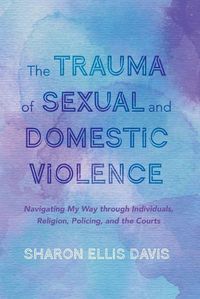 Cover image for The Trauma of Sexual and Domestic Violence: Navigating My Way Through Individuals, Religion, Policing, and the Courts