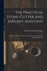 Cover image for The Practical Stone-cutter And Mason's Assistant