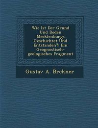 Cover image for Wie Ist Der Grund Und Boden Mecklenburgs Geschichtet Und Entstanden?: Ein Geognostisch-Geologisches Fragment