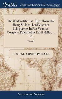 Cover image for The Works of the Late Right Honorable Henry St. John, Lord Viscount Bolingbroke. In Five Volumes, Complete. Published by David Mallet, ... of 5; Volume 5