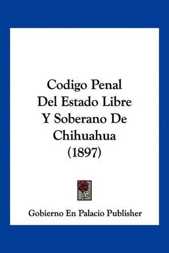 Cover image for Codigo Penal del Estado Libre y Soberano de Chihuahua (1897)