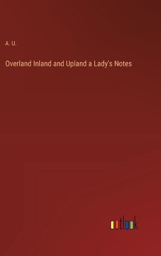 Cover image for Overland Inland and Upland a Lady's Notes