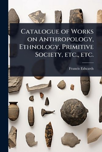 Cover image for Catalogue of Works on Anthropology, Ethnology, Primitive Society, etc., etc.