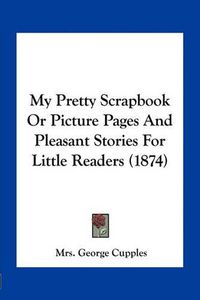 Cover image for My Pretty Scrapbook or Picture Pages and Pleasant Stories for Little Readers (1874)