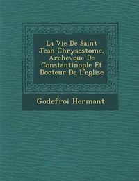 Cover image for La Vie de Saint Jean Chrysostome, Archev Que de Constantinople Et Docteur de L'Eglise